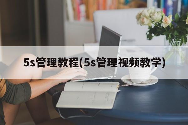 5s管理教程(5s管理视频教学)